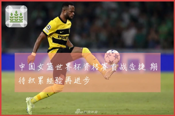 中国女篮世界杯资格赛首战告捷 期待积累经验再进步