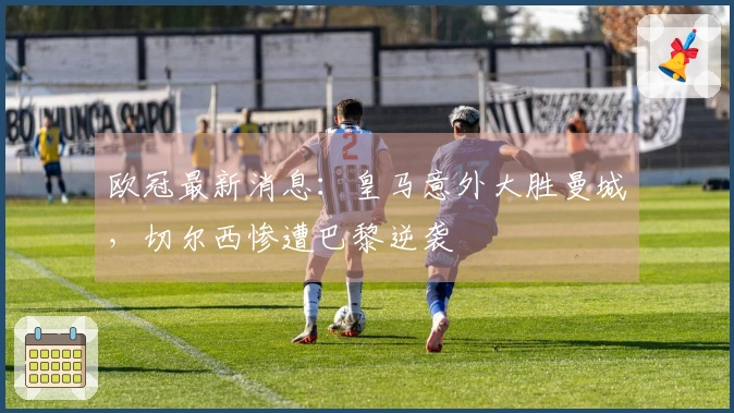 欧冠最新消息：皇马意外大胜曼城，切尔西惨遭巴黎逆袭