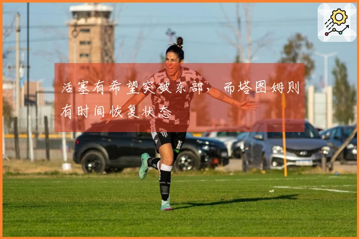 活塞有希望突破东部，而塔图姆则有时间恢复状态