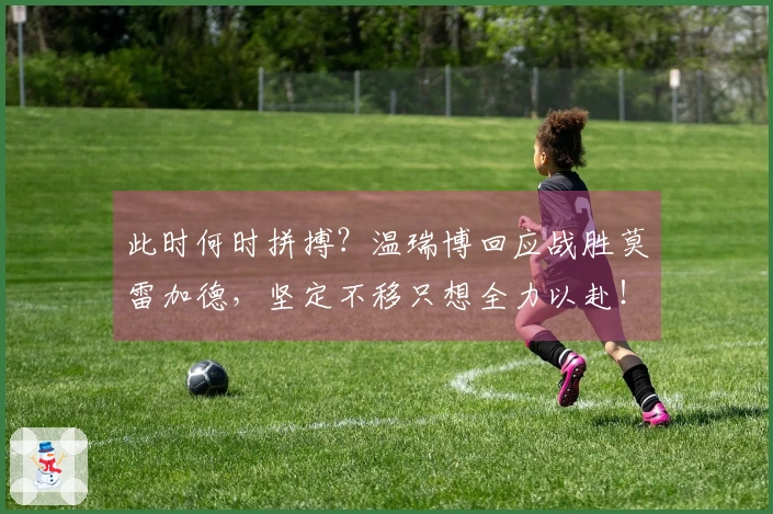 此时何时拼搏？温瑞博回应战胜莫雷加德，坚定不移只想全力以赴！
