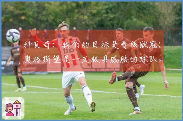 科瓦奇：我们的目标是晋级欧冠；奥格斯堡是一支极具威胁的球队，去年未能战胜他们
