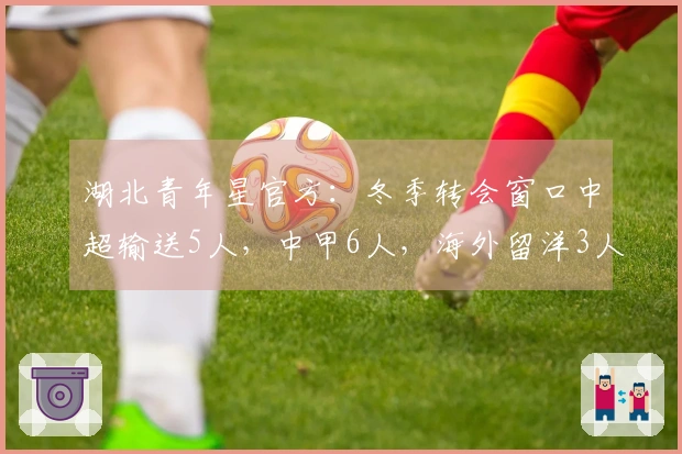 湖北青年星官方：冬季转会窗口中超输送5人，中甲6人，海外留洋3人