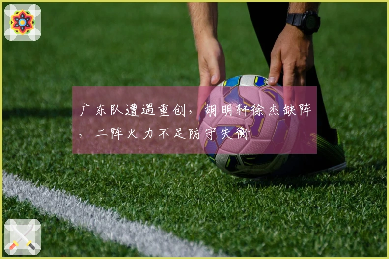 广东队遭遇重创，胡明轩徐杰缺阵，二阵火力不足防守失衡