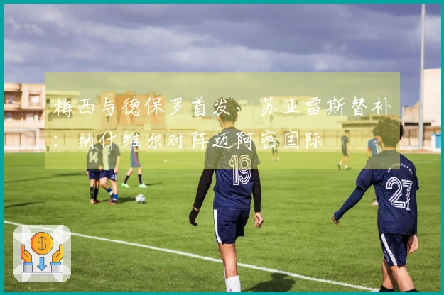 梅西与德保罗首发，苏亚雷斯替补：纳什维尔对阵迈阿密国际