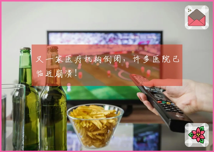 又一家医疗机构倒闭，许多医院已临近崩溃！