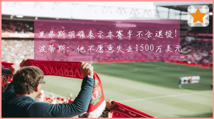 里弗斯明确表示本赛季不会退役！波蒂斯：他不愿意失去1500万美元薪水