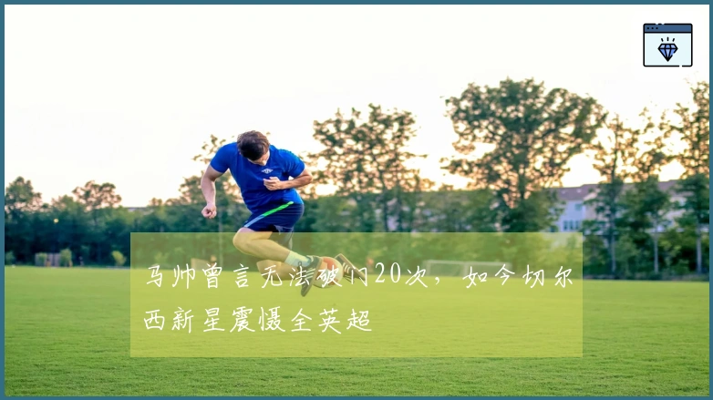 马帅曾言无法破门20次，如今切尔西新星震慑全英超