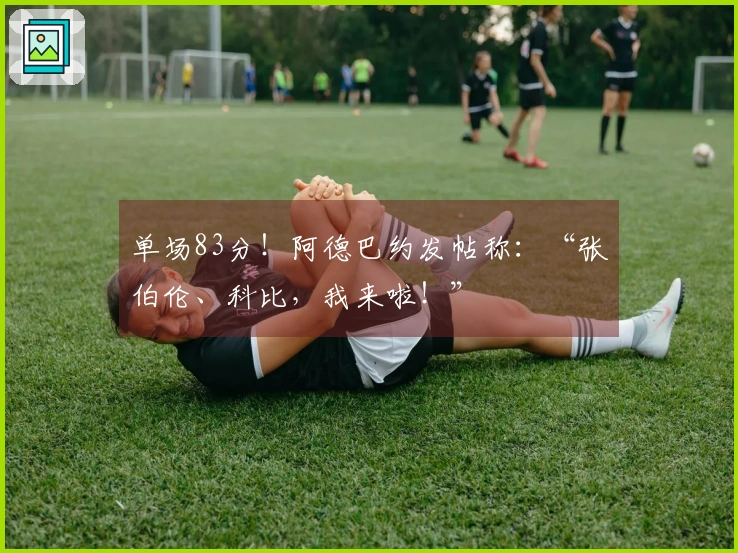 单场83分！阿德巴约发帖称：“张伯伦、科比，我来啦！”