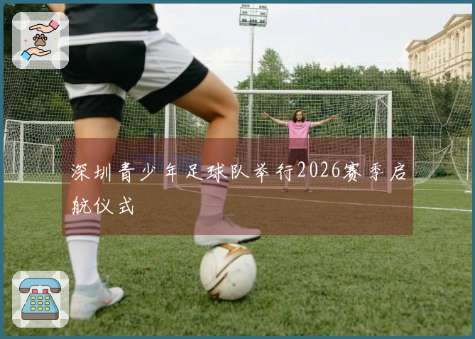深圳青少年足球队举行2026赛季启航仪式
