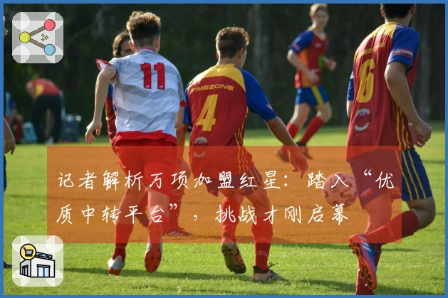 记者解析万项加盟红星：踏入“优质中转平台”，挑战才刚启幕