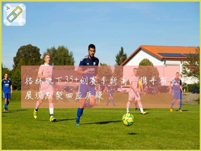 格林砍下35+创赛季新高，携手布克展现默契回应质疑