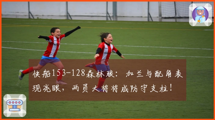 快船153-128森林狼：加兰与配角表现亮眼，两员大将将成防守支柱！