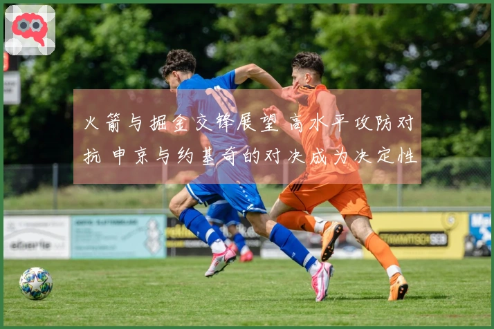 火箭与掘金交锋展望 高水平攻防对抗 申京与约基奇的对决成为决定性因素