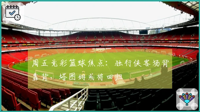 周五竞彩篮球焦点:独行侠客场背靠背,塔图姆或将回归