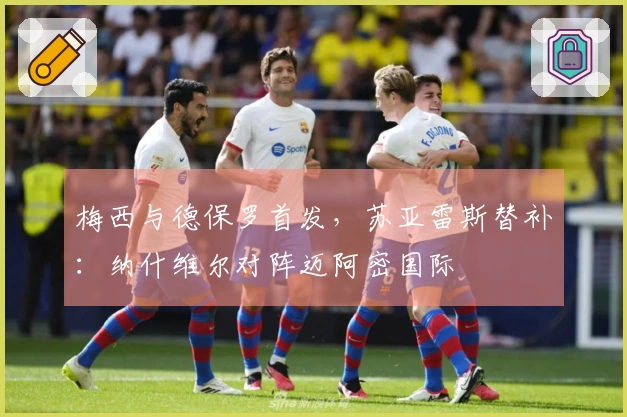 梅西与德保罗首发，苏亚雷斯替补：纳什维尔对阵迈阿密国际