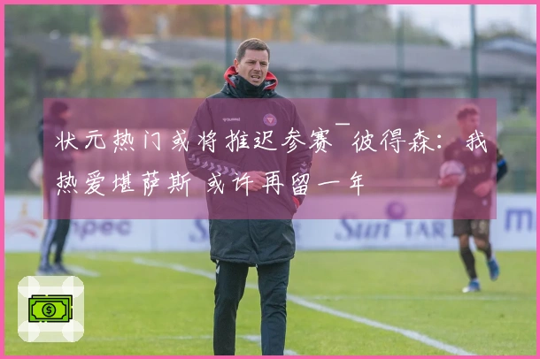 状元热门或将推迟参赛~彼得森：我热爱堪萨斯 或许再留一年