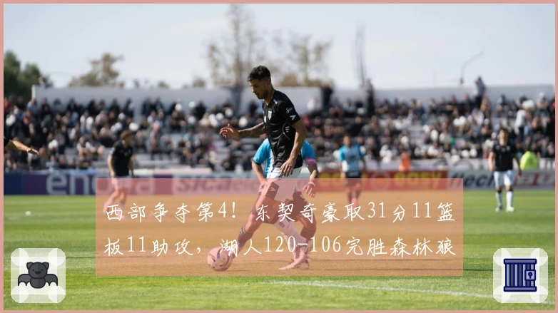 西部争夺第4！东契奇豪取31分11篮板11助攻，湖人120-106完胜森林狼