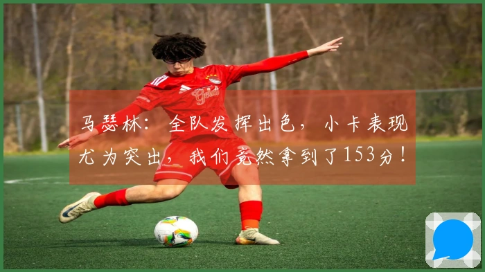 马瑟林：全队发挥出色，小卡表现尤为突出，我们竟然拿到了153分！