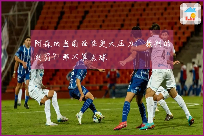 阿森纳当前面临更大压力；裁判的判罚？那不算点球