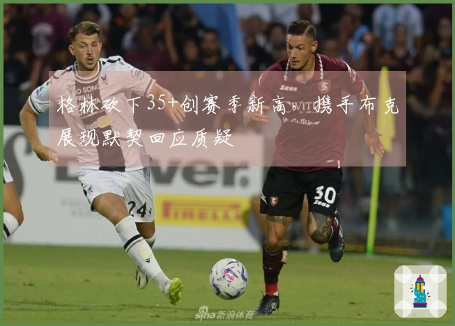 格林砍下35+创赛季新高，携手布克展现默契回应质疑