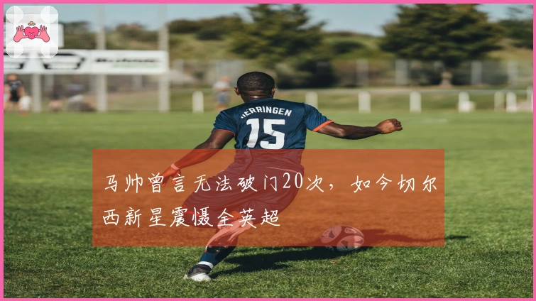 马帅曾言无法破门20次，如今切尔西新星震慑全英超