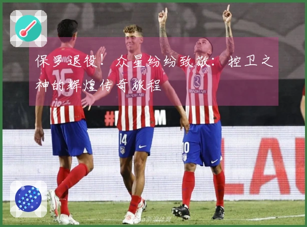 保罗退役！众星纷纷致敬：控卫之神的辉煌传奇旅程