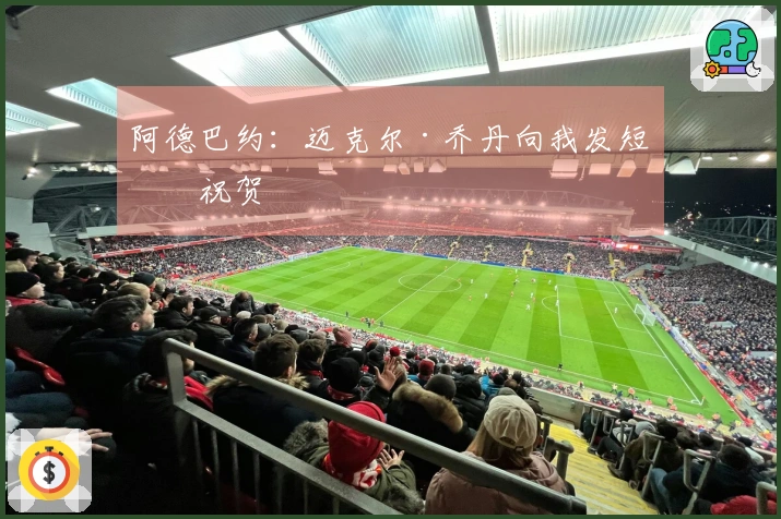 阿德巴约：迈克尔·乔丹向我发短信祝贺