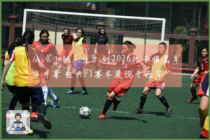 从《飞驰人生》到2026格子旗嘉年华开幕 经典F1赛车展现于西岸