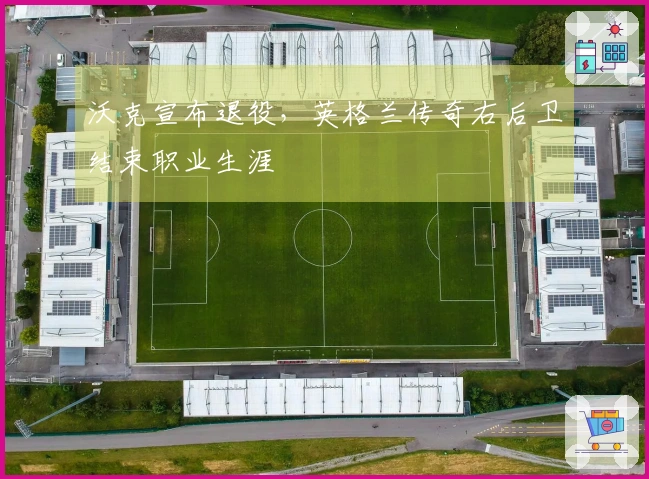 沃克宣布退役，英格兰传奇右后卫结束职业生涯