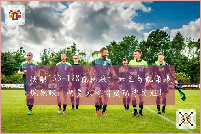 快船153-128森林狼：加兰与配角表现亮眼，两员大将将成防守支柱！
