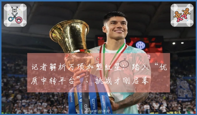 记者解析万项加盟红星：踏入“优质中转平台”，挑战才刚启幕