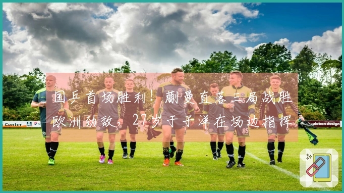 国乒首场胜利！蒯曼直落三局战胜欧洲劲敌，27岁于子洋在场边指挥调度